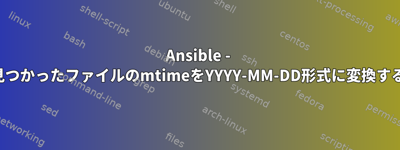 Ansible - 見つかったファイルのmtimeをYYYY-MM-DD形式に変換する