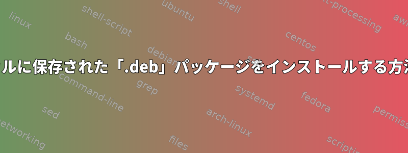 ローカルに保存された「.deb」パッケージをインストールする方法は？