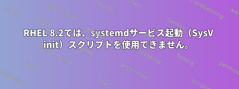 RHEL 8.2では、systemdサービス起動（SysV init）スクリプトを使用できません。