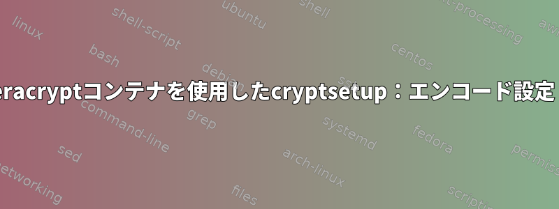 veracryptコンテナを使用したcryptsetup：エンコード設定？