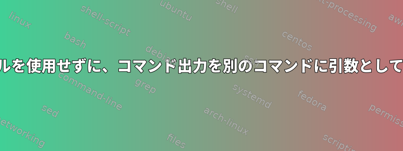 一時ファイルを使用せずに、コマンド出力を別のコマンドに引数として渡します。