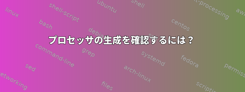 プロセッサの生成を確認するには？