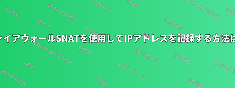 ファイアウォールSNATを使用してIPアドレスを記録する方法は？