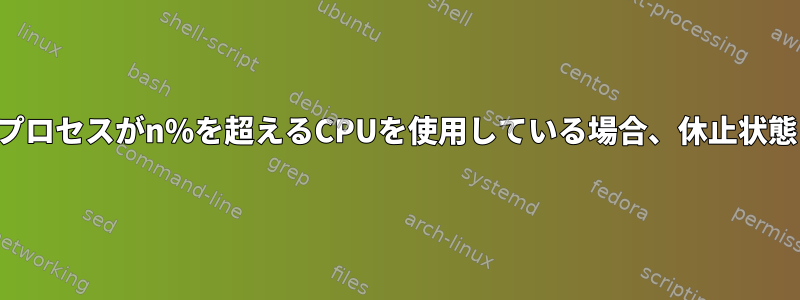 プロセスがn%を超えるCPUを使用している場合、休止状態