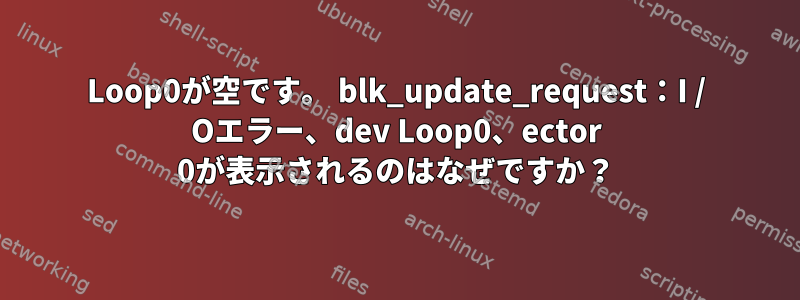 Loop0が空です。 blk_update_request：I / Oエラー、dev Loop0、ector 0が表示されるのはなぜですか？