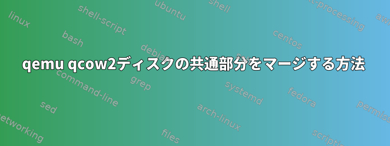 qemu qcow2ディスクの共通部分をマージする方法