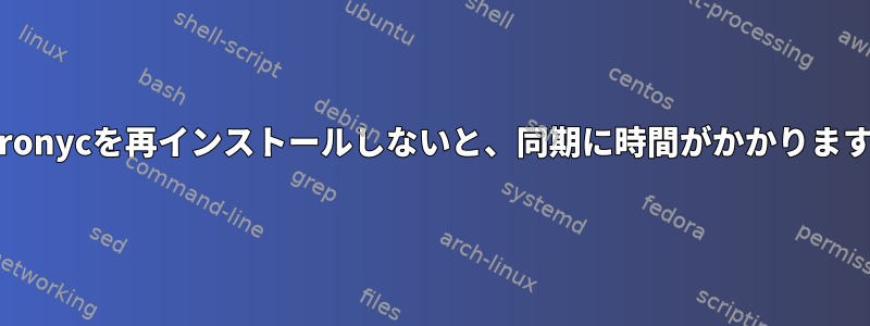 Chronycを再インストールしないと、同期に時間がかかります。