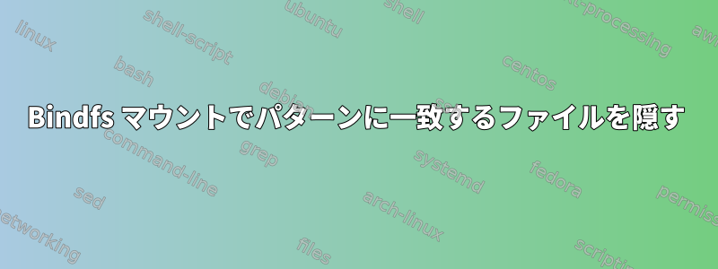 Bindfs マウントでパターンに一致するファイルを隠す