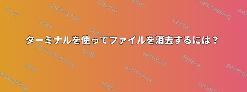 ターミナルを使ってファイルを消去するには？