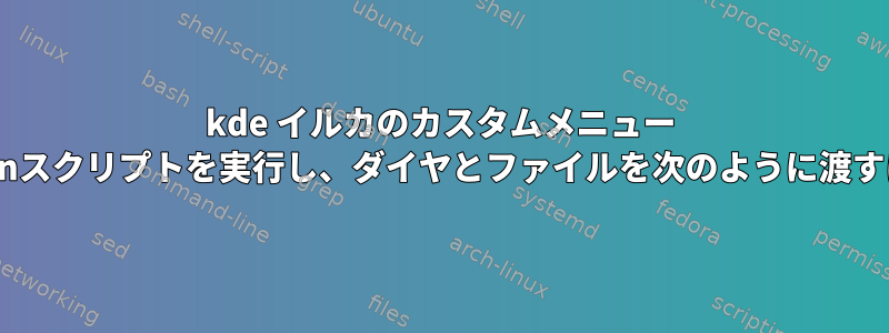 kde イルカのカスタムメニュー Pythonスクリプトを実行し、ダイヤとファイルを次のように渡すには？