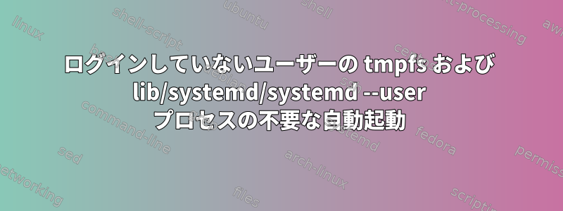 ログインしていないユーザーの tmpfs および lib/systemd/systemd --user プロセスの不要な自動起動