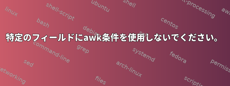 特定のフィールドにawk条件を使用しないでください。