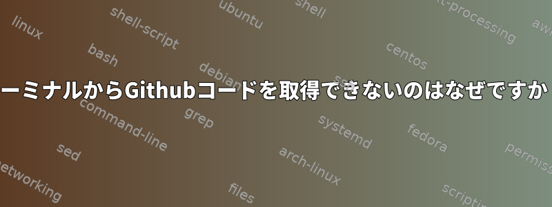 ターミナルからGithubコードを取得できないのはなぜですか？