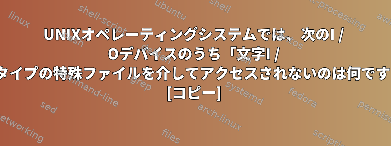 UNIXオペレーティングシステムでは、次のI / Oデバイスのうち「文字I / O」タイプの特殊ファイルを介してアクセスされないのは何ですか？ [コピー]