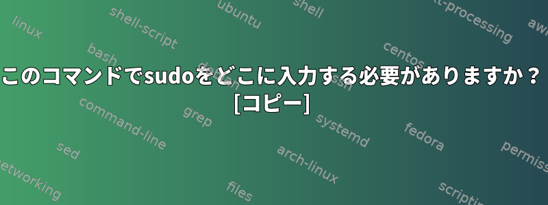 このコマンドでsudoをどこに入力する必要がありますか？ [コピー]