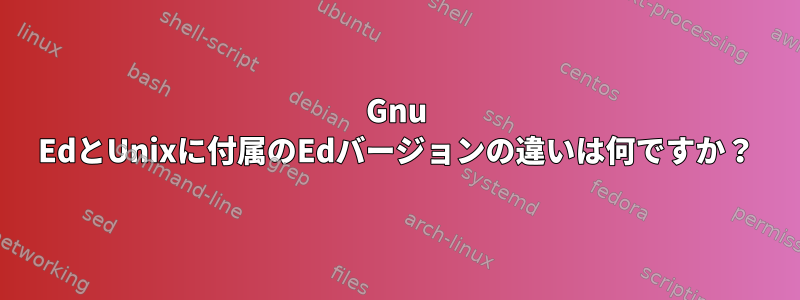 Gnu EdとUnixに付属のEdバージョンの違いは何ですか？