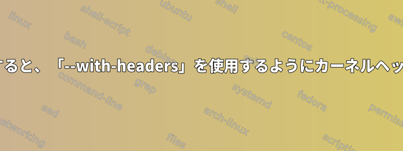 コンパイル前にGlibcを設定すると、「--with-headers」を使用するようにカーネルヘッダーにエラーが発生します。