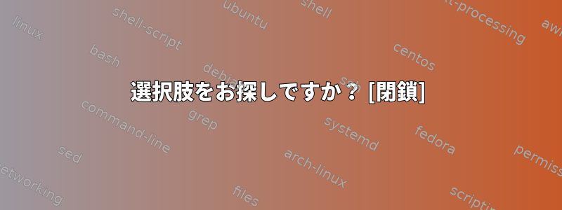 選択肢をお探しですか？ [閉鎖]