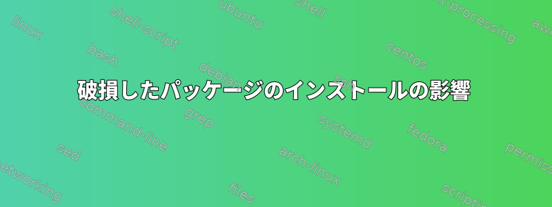 破損したパッケージのインストールの影響