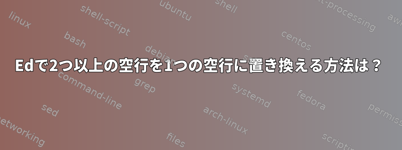 Edで2つ以上の空行を1つの空行に置き換える方法は？