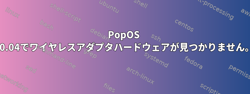 PopOS 20.04でワイヤレスアダプタハードウェアが見つかりません。