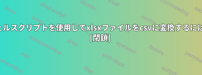 シェルスクリプトを使用してxlsxファイルをcsvに変換するには？ [閉鎖]