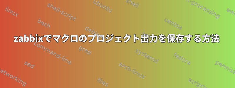 zabbixでマクロのプロジェクト出力を保存する方法