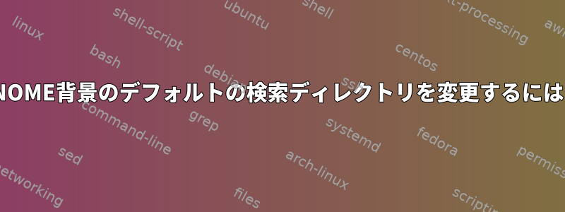 GNOME背景のデフォルトの検索ディレクトリを変更するには？