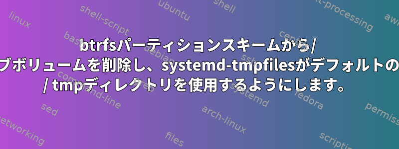 btrfsパーティションスキームから/ tmpサブボリュームを削除し、systemd-tmpfilesがデフォルトのtmpfs / tmpディレクトリを使用するようにします。