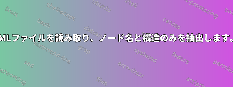 XMLファイルを読み取り、ノード名と構造のみを抽出します。