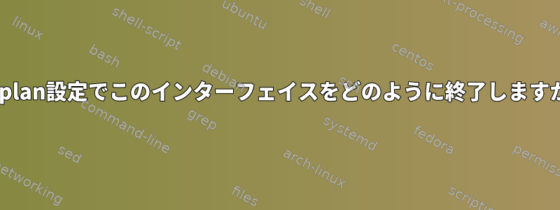 netplan設定でこのインターフェイスをどのように終了しますか？