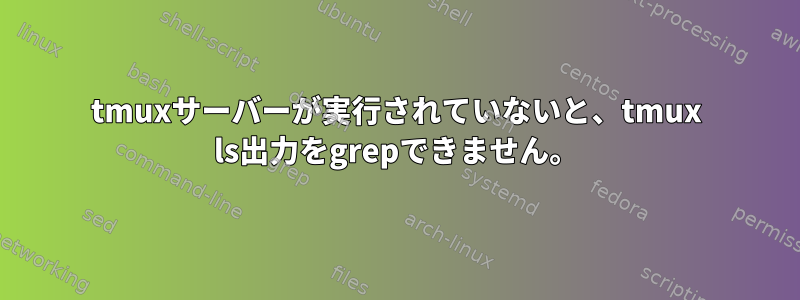 tmuxサーバーが実行されていないと、tmux ls出力をgrepできません。