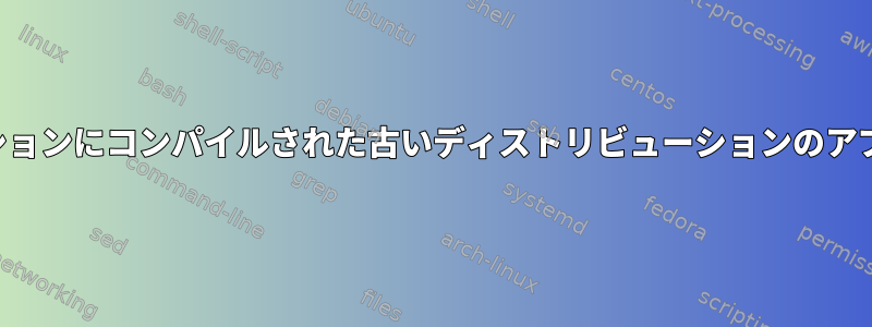 新しいディストリビューションにコンパイルされた古いディストリビューションのアプリケーションのデプロイ