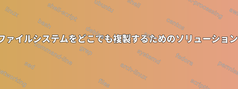 Overlayfsは、中央ファイルシステムをどこでも複製するためのソリューションです。どのように？