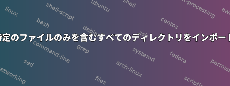 1つの特定のファイルのみを含むすべてのディレクトリをインポートする