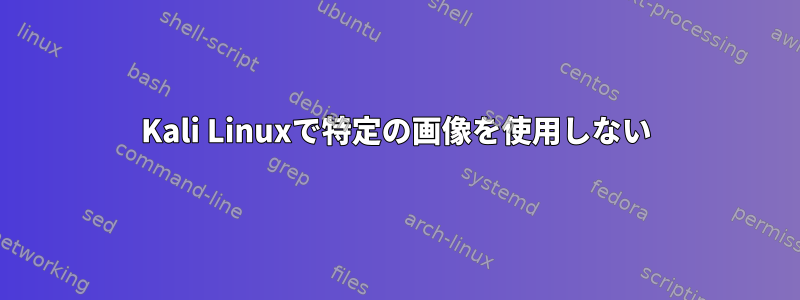 Kali Linuxで特定の画像を使用しない