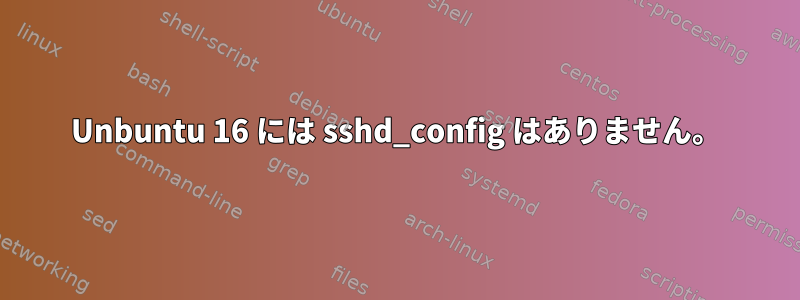 Unbuntu 16 には sshd_config はありません。