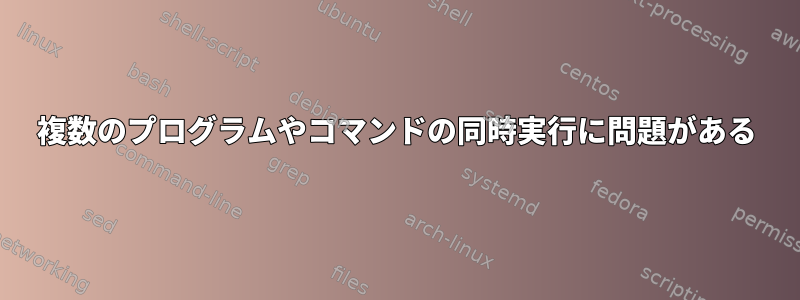 複数のプログラムやコマンドの同時実行に問題がある