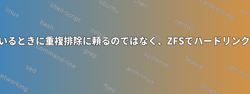 ディスクスペースの割り当てのみを検討しているときに重複排除に頼るのではなく、ZFSでハードリンクを使用するとどのような利点がありますか？