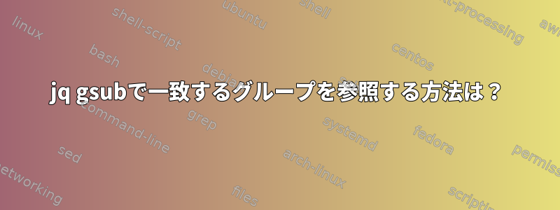 jq gsubで一致するグループを参照する方法は？