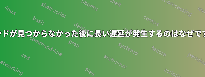 コマンドが見つからなかった後に長い遅延が発生するのはなぜですか？