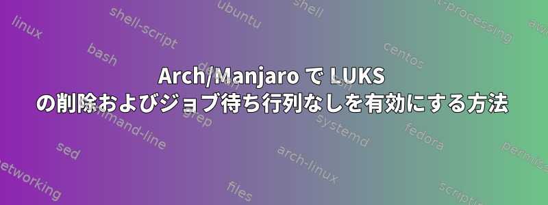 Arch/Manjaro で LUKS の削除およびジョブ待ち行列なしを有効にする方法