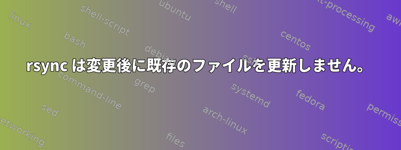 rsync は変更後に既存のファイルを更新しません。