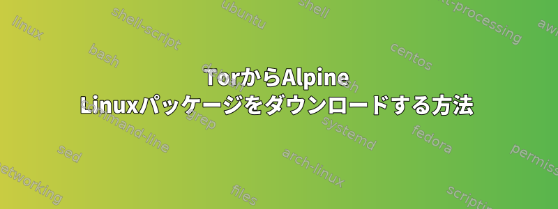 TorからAlpine Linuxパッケージをダウンロードする方法