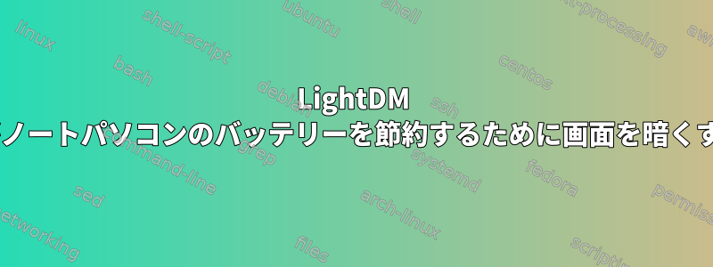 LightDM Welcomeプログラムがノートパソコンのバッテリーを節約するために画面を暗くすることはできますか？