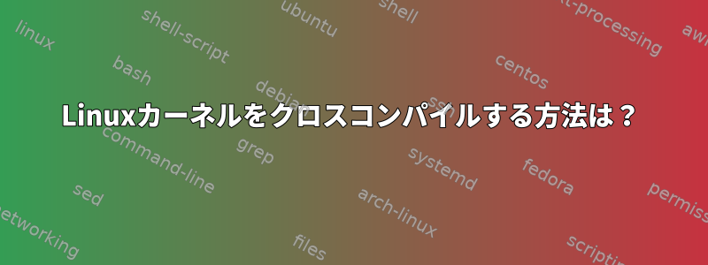 Linuxカーネルをクロスコンパイルする方法は？