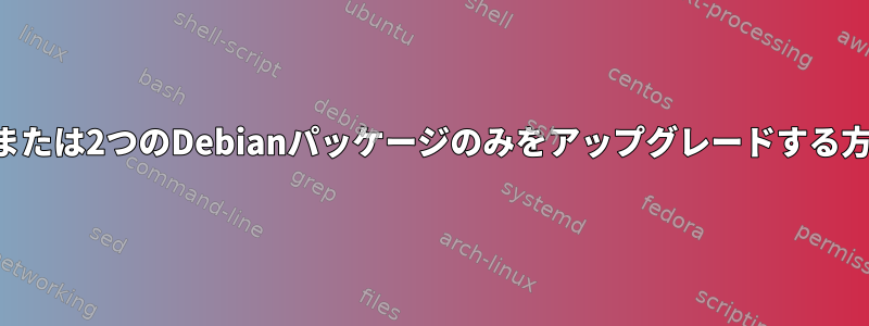 1つまたは2つのDebianパッケージのみをアップグレードする方法