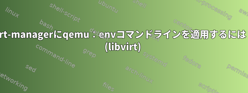 virt-managerにqemu：envコマンドラインを適用するには？ (libvirt)