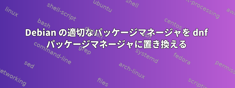 Debian の適切なパッケージマネージャを dnf パッケージマネージャに置き換える