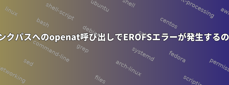 シンボリックリンクパスへのopenat呼び出しでEROFSエラーが発生するのはなぜですか？